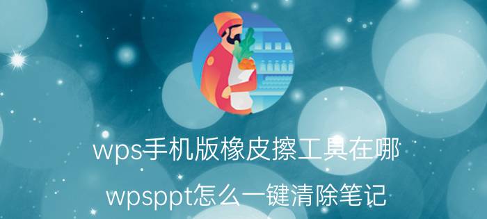 wps手机版橡皮擦工具在哪 wpsppt怎么一键清除笔记？